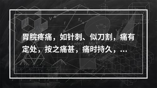 胃脘疼痛，如针刺、似刀割，痛有定处，按之痛甚，痛时持久，食后