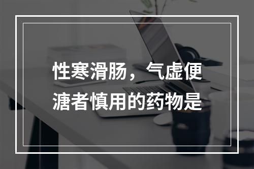 性寒滑肠，气虚便溏者慎用的药物是