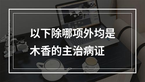 以下除哪项外均是木香的主治病证