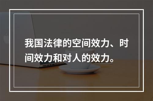 我国法律的空间效力、时间效力和对人的效力。