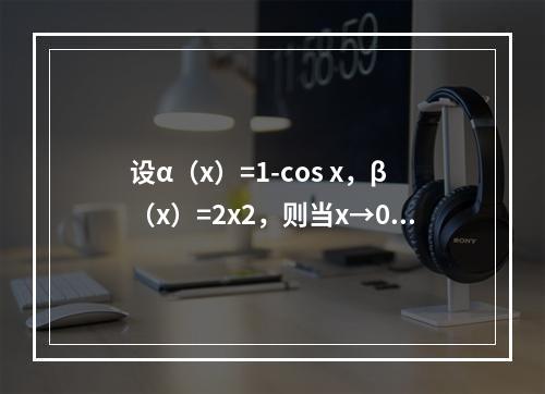 设α（x）=1-cos x，β（x）=2x2，则当x→0时