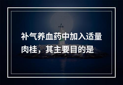 补气养血药中加入适量肉桂，其主要目的是