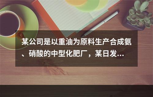 某公司是以重油为原料生产合成氨、硝酸的中型化肥厂，某日发生硝