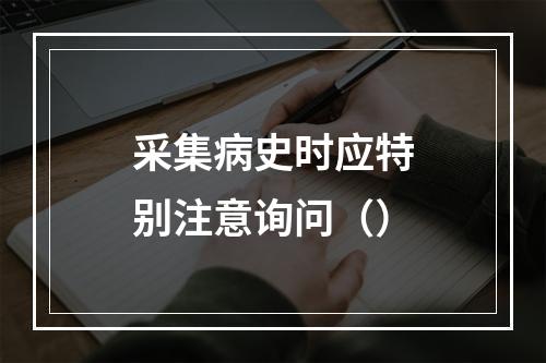 采集病史时应特别注意询问（）