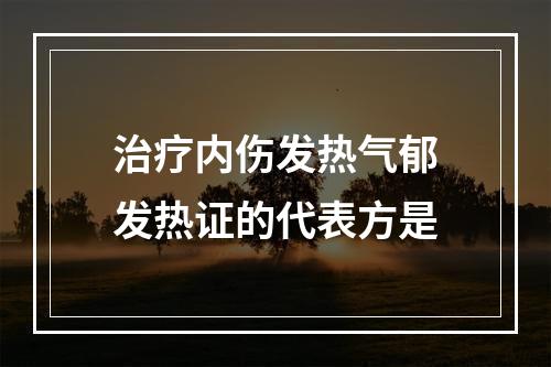 治疗内伤发热气郁发热证的代表方是