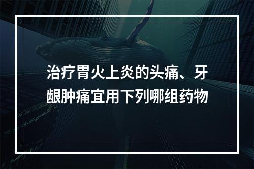 治疗胃火上炎的头痛、牙龈肿痛宜用下列哪组药物