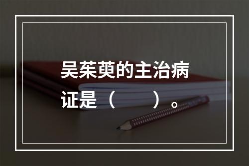 吴茱萸的主治病证是（　　）。