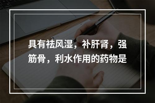 具有祛风湿，补肝肾，强筋骨，利水作用的药物是