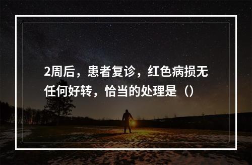 2周后，患者复诊，红色病损无任何好转，恰当的处理是（）