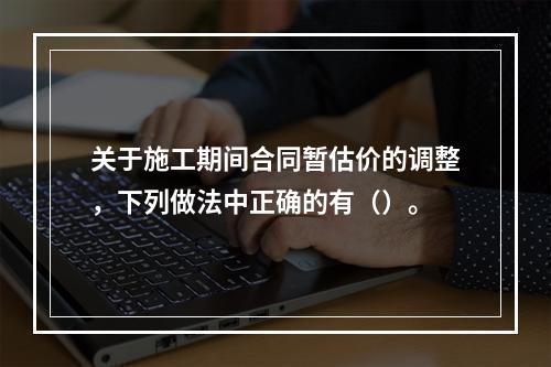 关于施工期间合同暂估价的调整，下列做法中正确的有（）。