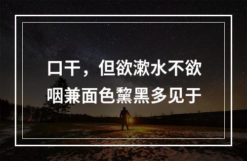 口干，但欲漱水不欲咽兼面色黧黑多见于