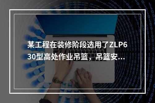 某工程在装修阶段选用了ZLP630型高处作业吊篮，吊篮安装完