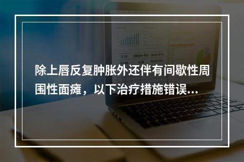 除上唇反复肿胀外还伴有间歇性周围性面瘫，以下治疗措施错误的是