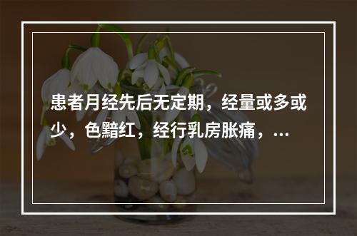 患者月经先后无定期，经量或多或少，色黯红，经行乳房胀痛，腰膝