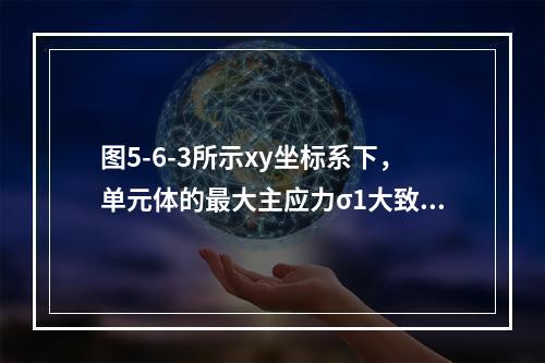 图5-6-3所示xy坐标系下，单元体的最大主应力σ1大致指