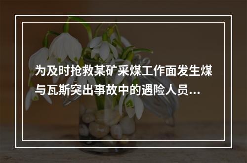 为及时抢救某矿采煤工作面发生煤与瓦斯突出事故中的遇险人员，首