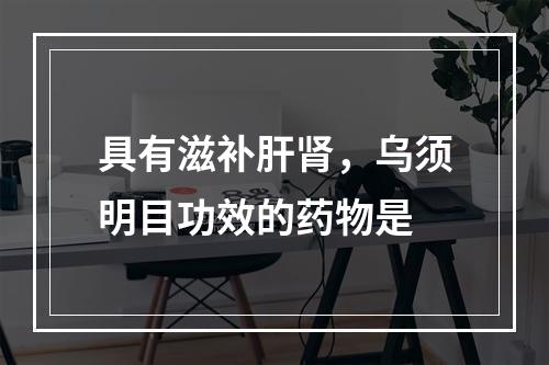 具有滋补肝肾，乌须明目功效的药物是