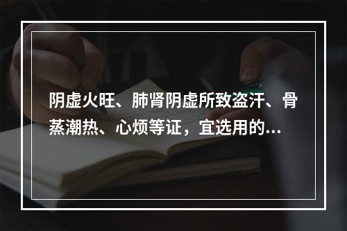 阴虚火旺、肺肾阴虚所致盗汗、骨蒸潮热、心烦等证，宜选用的药物