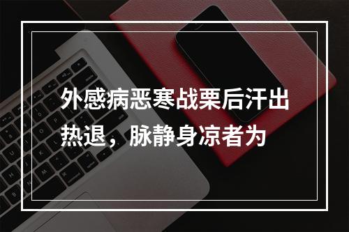 外感病恶寒战栗后汗出热退，脉静身凉者为