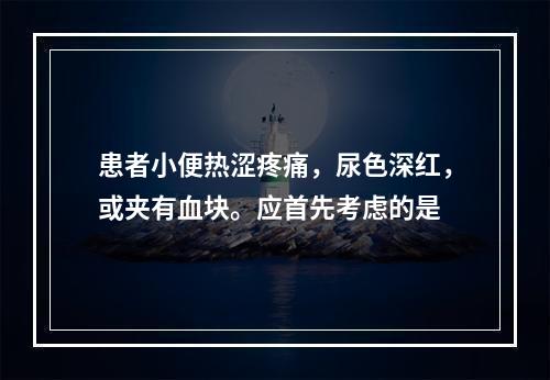 患者小便热涩疼痛，尿色深红，或夹有血块。应首先考虑的是