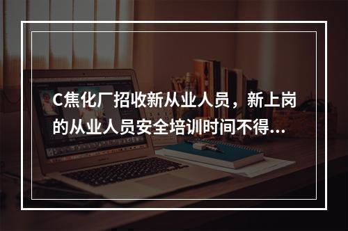 C焦化厂招收新从业人员，新上岗的从业人员安全培训时间不得少于