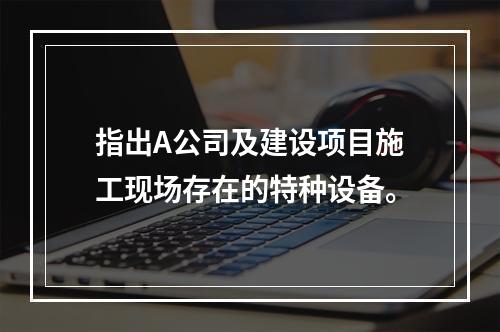 指出A公司及建设项目施工现场存在的特种设备。