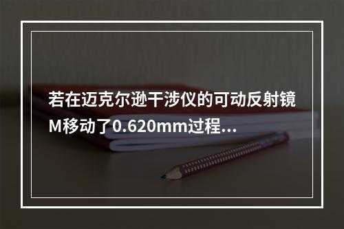 若在迈克尔逊干涉仪的可动反射镜M移动了0.620mm过程中