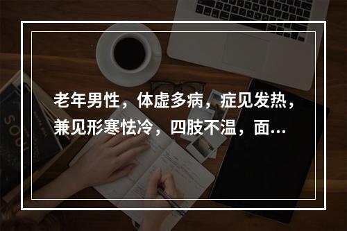 老年男性，体虚多病，症见发热，兼见形寒怯冷，四肢不温，面色