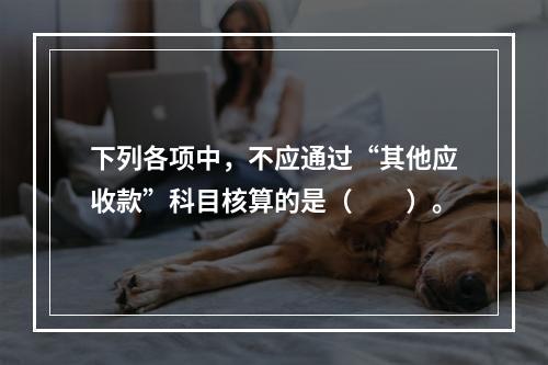 下列各项中，不应通过“其他应收款”科目核算的是（　　）。