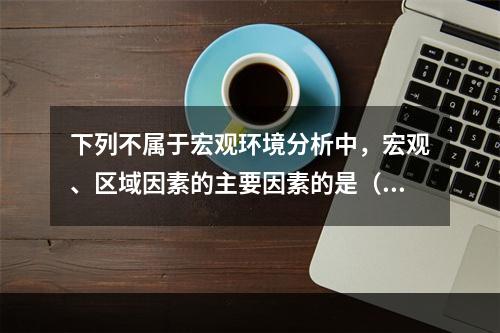 下列不属于宏观环境分析中，宏观、区域因素的主要因素的是（　　