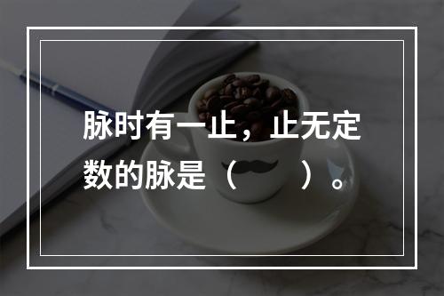 脉时有一止，止无定数的脉是（　　）。