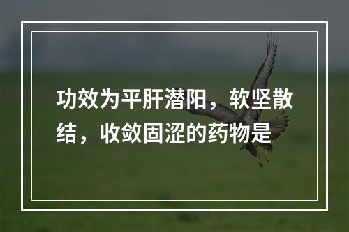 功效为平肝潜阳，软坚散结，收敛固涩的药物是