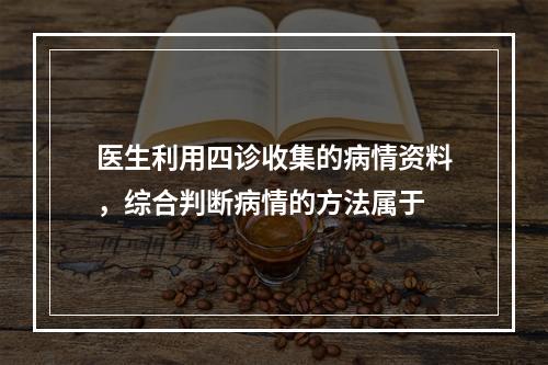 医生利用四诊收集的病情资料，综合判断病情的方法属于