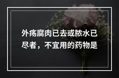 外疡腐肉已去或脓水已尽者，不宜用的药物是