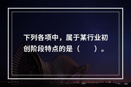 下列各项中，属于某行业初创阶段特点的是（　　）。