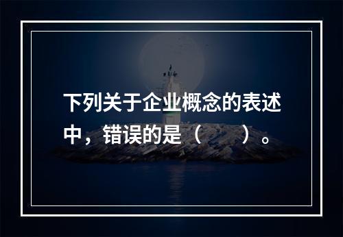 下列关于企业概念的表述中，错误的是（　　）。