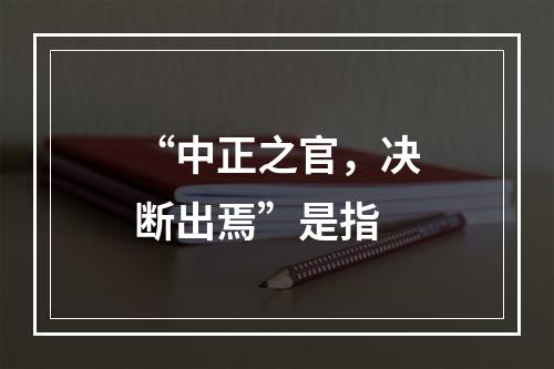 “中正之官，决断出焉”是指