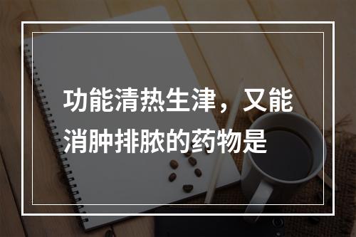 功能清热生津，又能消肿排脓的药物是