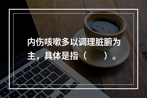 内伤咳嗽多以调理脏腑为主，具体是指（　　）。