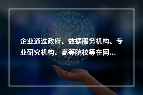 企业通过政府、数据服务机构、专业研究机构、高等院校等在网站、