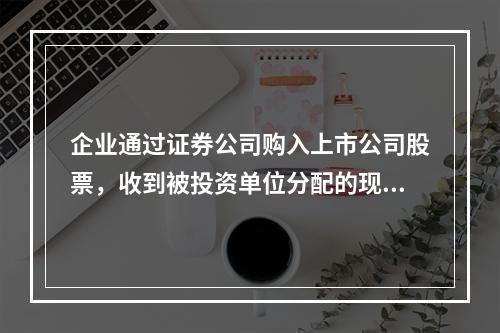 企业通过证券公司购入上市公司股票，收到被投资单位分配的现金股