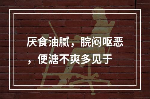 厌食油腻，脘闷呕恶，便溏不爽多见于