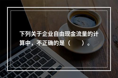 下列关于企业自由现金流量的计算中，不正确的是（　　）。