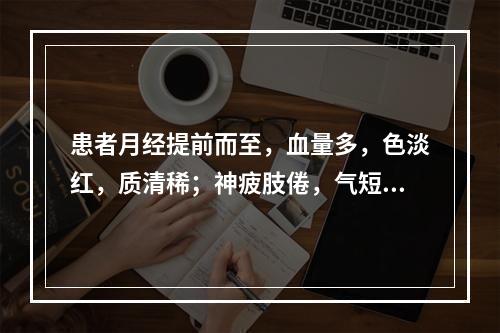 患者月经提前而至，血量多，色淡红，质清稀；神疲肢倦，气短懒言