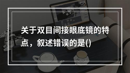 关于双目间接眼底镜的特点，叙述错误的是()