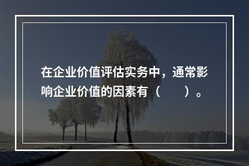 在企业价值评估实务中，通常影响企业价值的因素有（　　）。