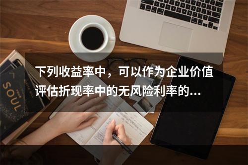 下列收益率中，可以作为企业价值评估折现率中的无风险利率的是（