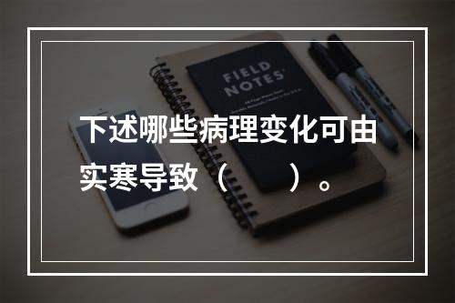 下述哪些病理变化可由实寒导致（　　）。