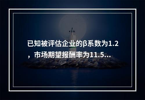 已知被评估企业的β系数为1.2，市场期望报酬率为11.5%，