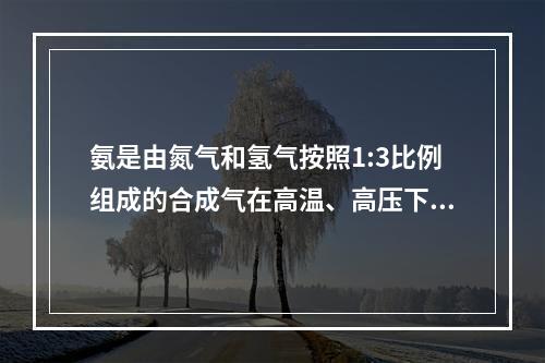 氨是由氮气和氢气按照1:3比例组成的合成气在高温、高压下经催